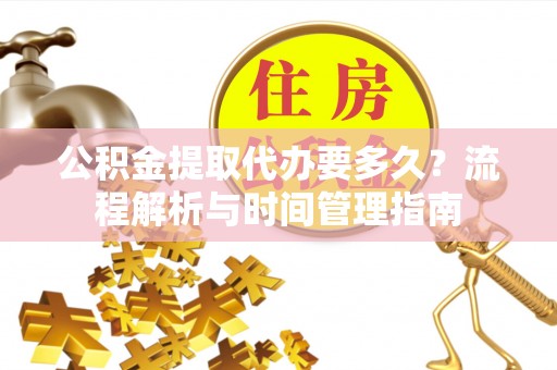 巴彦淖尔市公积金提取代办要多久？流程解析与时间管理指南