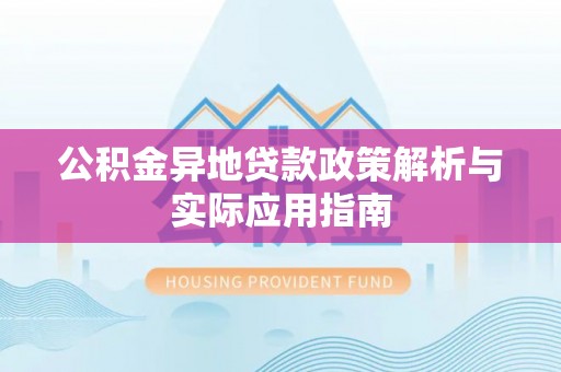 惠安公积金异地贷款政策解析与实际应用指南
