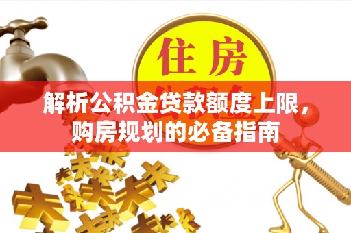 惠安解析公积金贷款额度上限，购房规划的必备指南