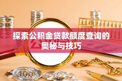 惠安探索公积金贷款额度查询的奥秘与技巧