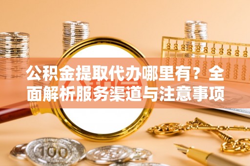 惠安公积金提取代办哪里有？全面解析服务渠道与注意事项