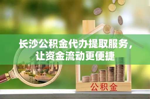 荃湾长沙公积金代办提取服务，让资金流动更便捷
