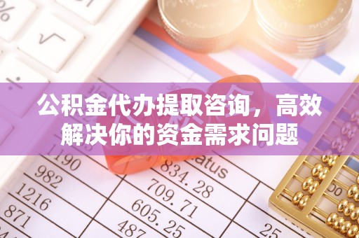 荃湾公积金代办提取咨询，高效解决你的资金需求问题