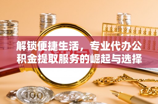 敦煌解锁便捷生活，专业代办公积金提取服务的崛起与选择