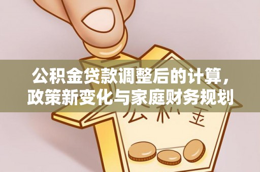 老河口公积金贷款调整后的计算，政策新变化与家庭财务规划