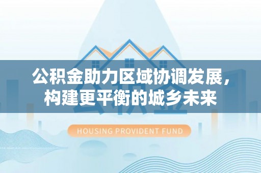 敦煌公积金助力区域协调发展，构建更平衡的城乡未来