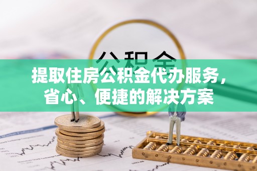 敦煌提取住房公积金代办服务，省心、便捷的解决方案