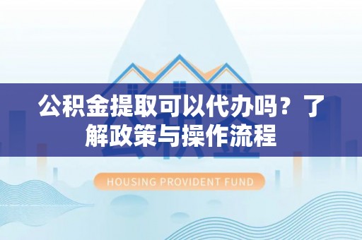 瑶海公积金提取可以代办吗？了解政策与操作流程