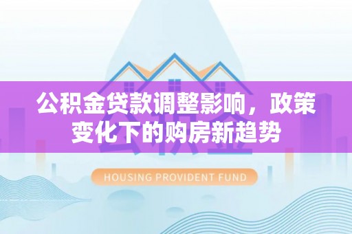 龙井公积金贷款调整影响，政策变化下的购房新趋势