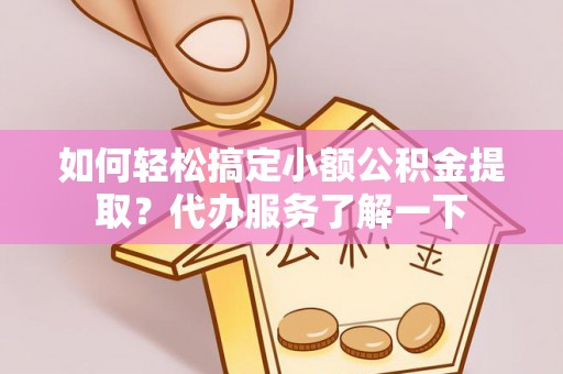 弓长岭如何轻松搞定小额公积金提取？代办服务了解一下