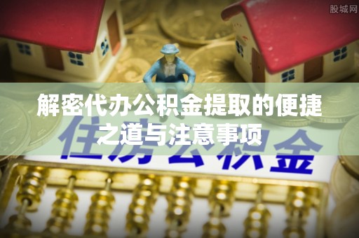 弓长岭解密代办公积金提取的便捷之道与注意事项
