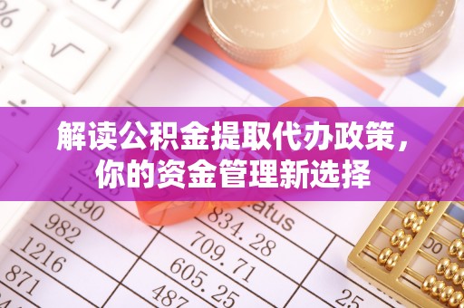 弓长岭解读公积金提取代办政策，你的资金管理新选择