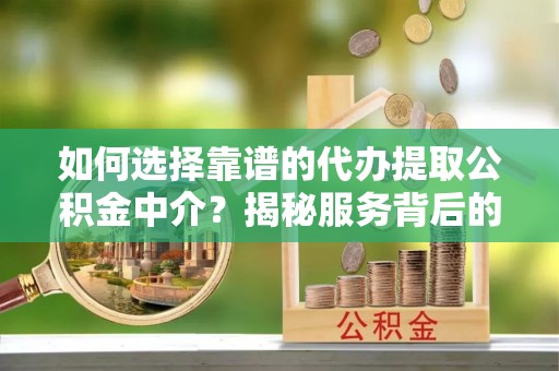 弓长岭如何选择靠谱的代办提取公积金中介？揭秘服务背后的真相