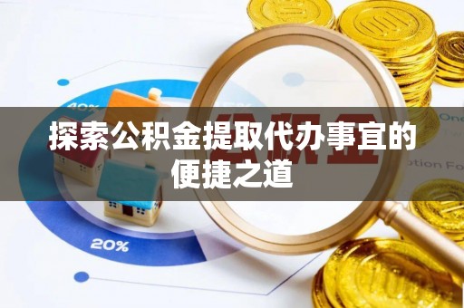 澄城探索公积金提取代办事宜的便捷之道
