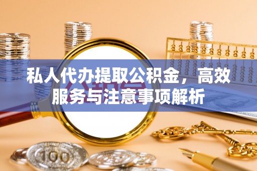 澄城私人代办提取公积金，高效服务与注意事项解析