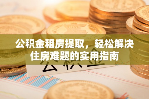 澄城公积金租房提取，轻松解决住房难题的实用指南