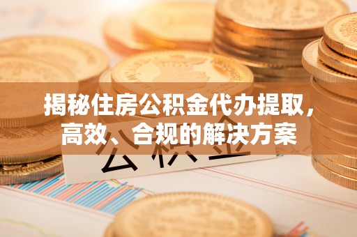 澄城揭秘住房公积金代办提取，高效、合规的解决方案