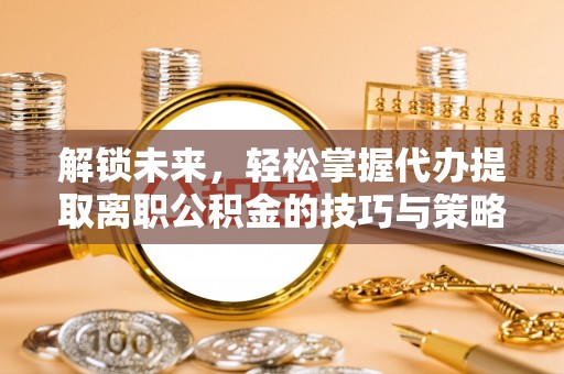 城区解锁未来，轻松掌握代办提取离职公积金的技巧与策略