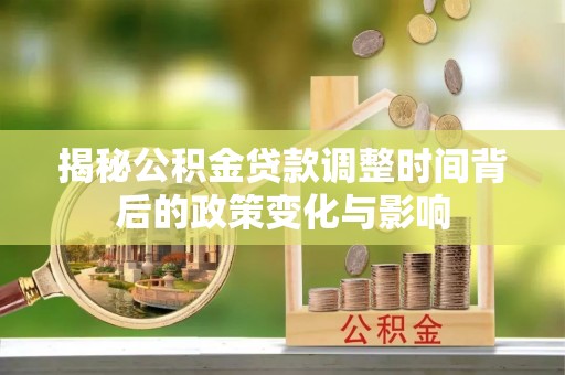 科尔沁揭秘公积金贷款调整时间背后的政策变化与影响