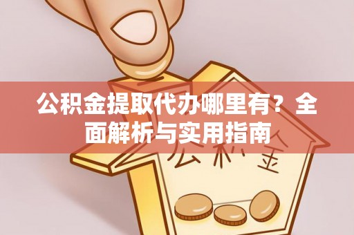 科尔沁公积金提取代办哪里有？全面解析与实用指南
