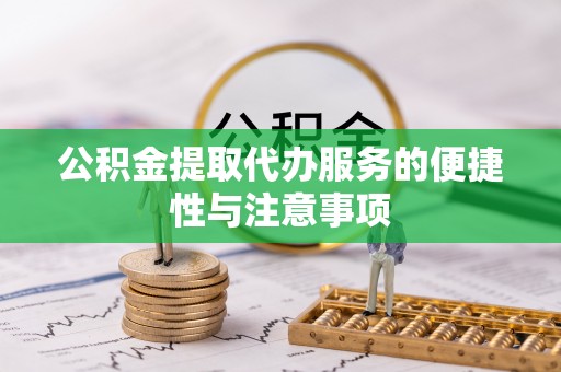 科尔沁公积金提取代办服务的便捷性与注意事项