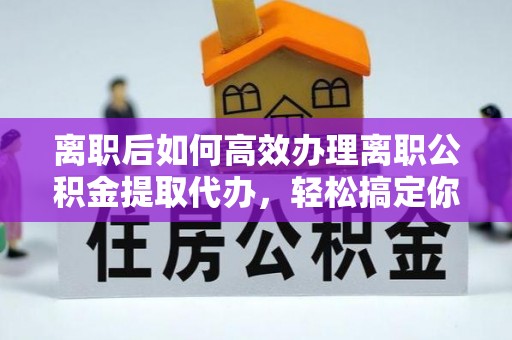吴中离职后如何高效办理离职公积金提取代办，轻松搞定你的公积金