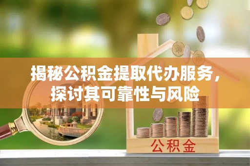 吴中揭秘公积金提取代办服务，探讨其可靠性与风险