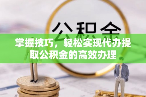 老河口掌握技巧，轻松实现代办提取公积金的高效办理