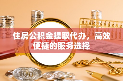 呼玛住房公积金提取代办，高效便捷的服务选择