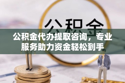 铅山公积金代办提取咨询，专业服务助力资金轻松到手