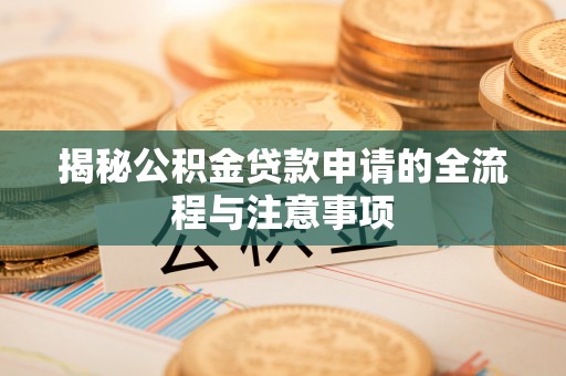 铅山揭秘公积金贷款申请的全流程与注意事项
