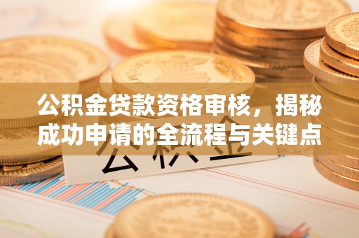 铅山公积金贷款资格审核，揭秘成功申请的全流程与关键点