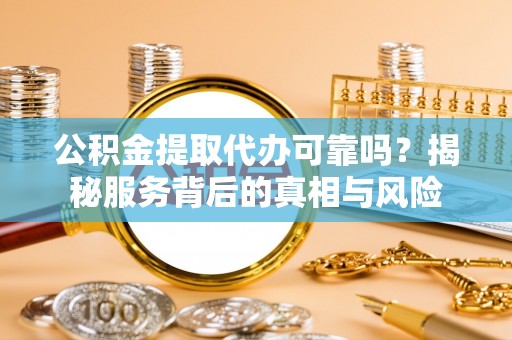 泗阳公积金提取代办可靠吗？揭秘服务背后的真相与风险