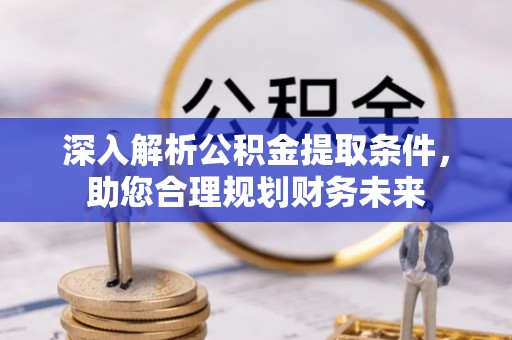 环县深入解析公积金提取条件，助您合理规划财务未来