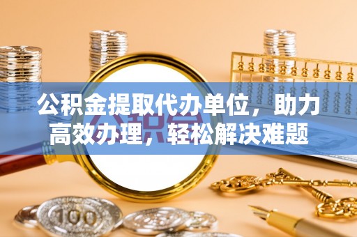深坑公积金提取代办单位，助力高效办理，轻松解决难题
