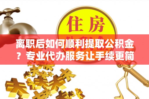 深坑离职后如何顺利提取公积金？专业代办服务让手续更简单