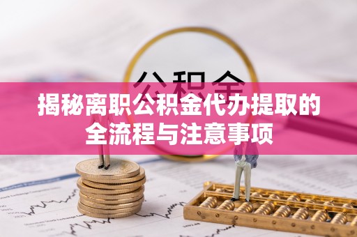 环县揭秘离职公积金代办提取的全流程与注意事项