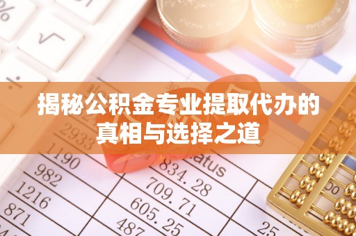 赣州揭秘公积金专业提取代办的真相与选择之道