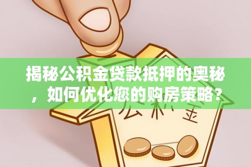 安居揭秘公积金贷款抵押的奥秘，如何优化您的购房策略？