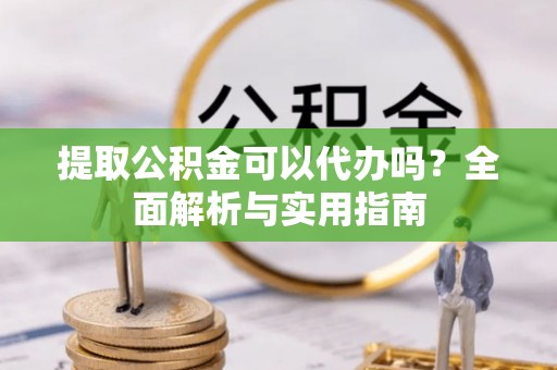 安居提取公积金可以代办吗？全面解析与实用指南