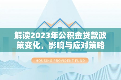 安居解读2023年公积金贷款政策变化，影响与应对策略