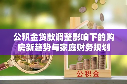 北川公积金贷款调整影响下的购房新趋势与家庭财务规划