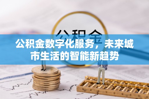 阳东公积金数字化服务，未来城市生活的智能新趋势