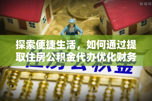 北川探索便捷生活，如何通过提取住房公积金代办优化财务规划