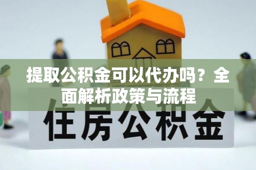 沣东提取公积金可以代办吗？全面解析政策与流程
