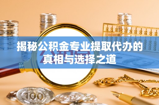 阳东揭秘公积金专业提取代办的真相与选择之道