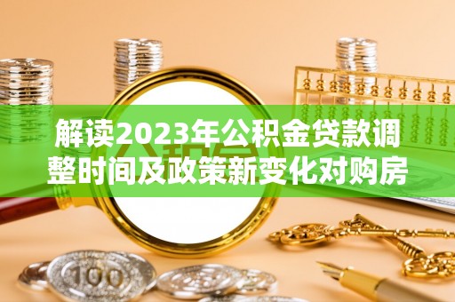 冀州解读2023年公积金贷款调整时间及政策新变化对购房的影响