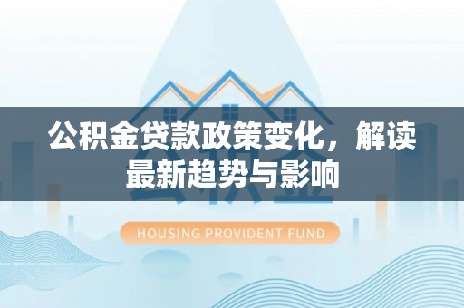 集美公积金贷款政策变化，解读最新趋势与影响