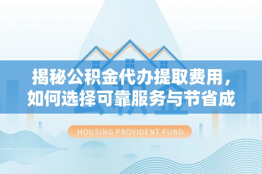 代缴揭秘公积金代办提取费用，如何选择可靠服务与节省成本
