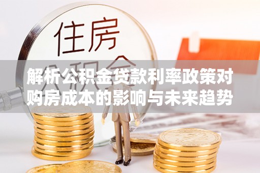 代缴解析公积金贷款利率政策对购房成本的影响与未来趋势